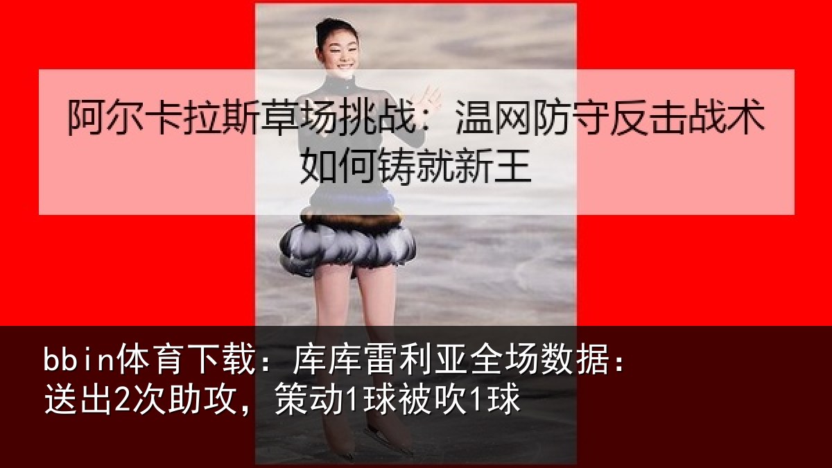 bbin体育下载:库库雷利亚全场数据:送出2次助攻,策动1球被吹1球