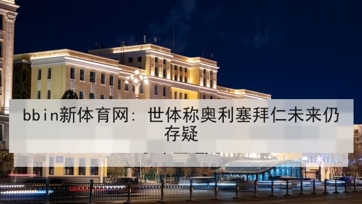 bbin新体育网: 世体称奥利塞拜仁未来仍存疑 bbin新体育网: 世体称奥利塞拜仁未来仍存疑