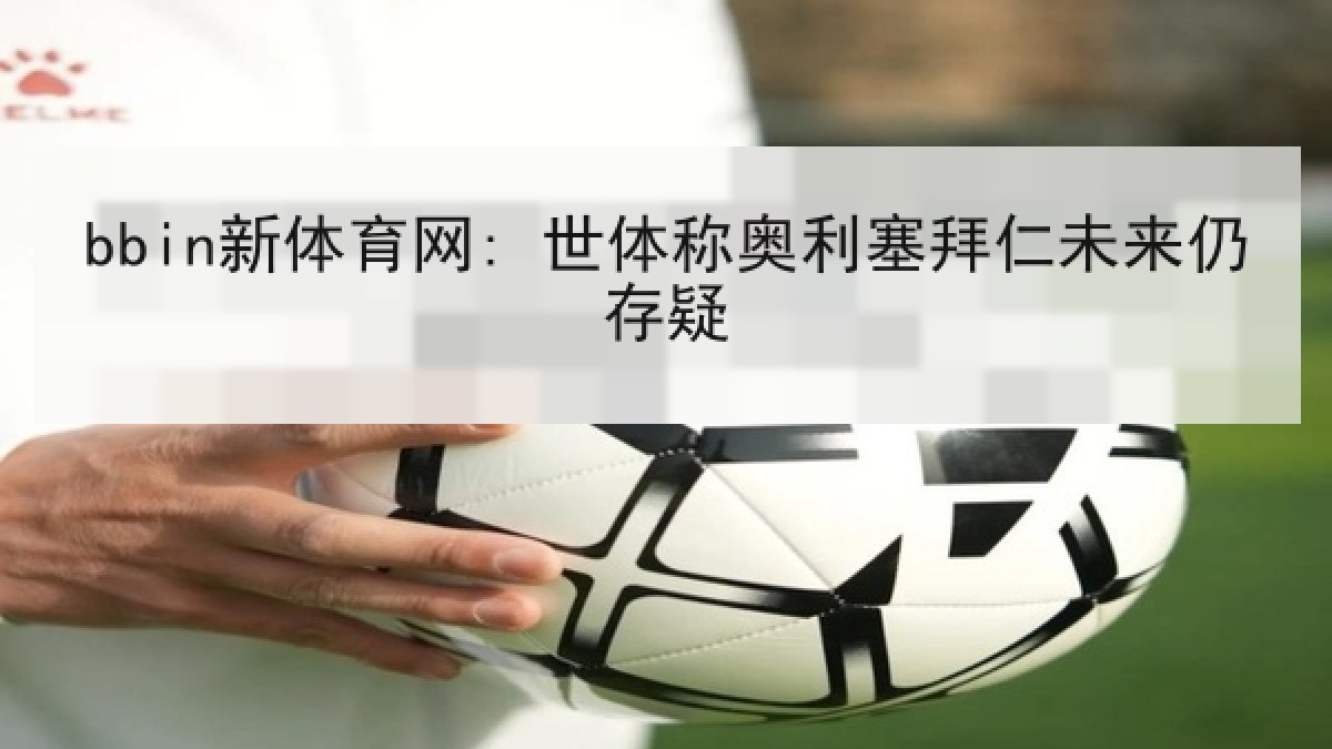bbin新体育网: 世体称奥利塞拜仁未来仍存疑 bbin新体育网: 世体称奥利塞拜仁未来仍存疑